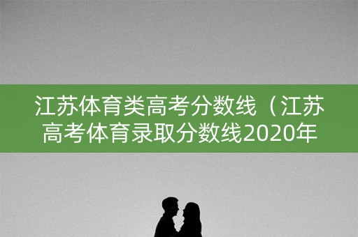江苏体育类高考分数线（江苏高考体育录取分数线2020年）