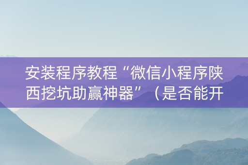 安装程序教程“微信小程序陕西挖坑助赢神器”（是否能开挂)