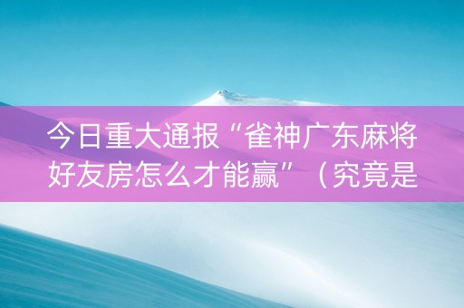 今日重大通报“雀神广东麻将好友房怎么才能赢”（究竟是不是有挂)