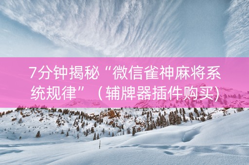 7分钟揭秘“微信雀神麻将系统规律”（辅牌器插件购买)