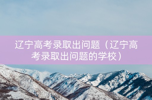 辽宁高考录取出问题（辽宁高考录取出问题的学校）