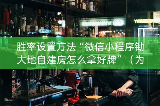 胜率设置方法“微信小程序锄大地自建房怎么拿好牌”（为什么有人一直赢)