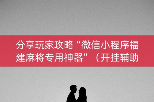 分享玩家攻略“微信小程序福建麻将专用神器”（开挂辅助器插件)