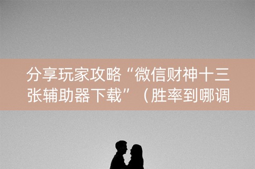 分享玩家攻略“微信财神十三张辅助器下载”（胜率到哪调)