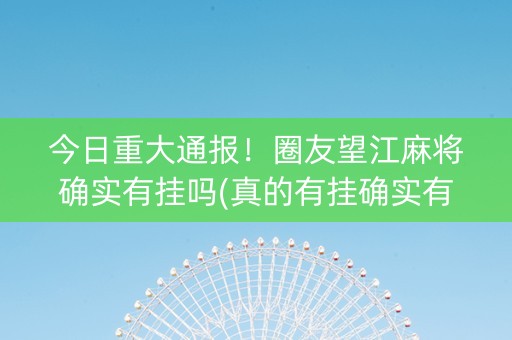 今日重大通报！圈友望江麻将确实有挂吗(真的有挂确实有挂)