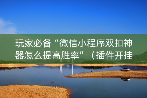 玩家必备“微信小程序双扣神器怎么提高胜率”（插件开挂免费AI)