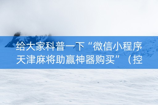 给大家科普一下“微信小程序天津麻将助赢神器购买”（控牌神器)