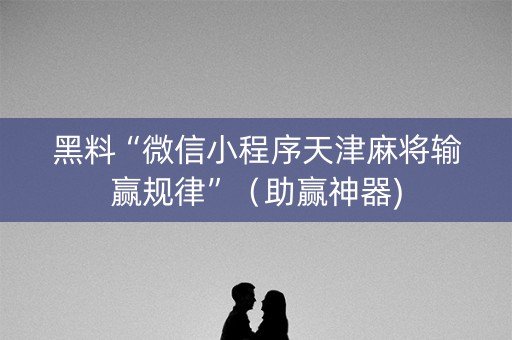 黑料“微信小程序天津麻将输赢规律”（助赢神器)