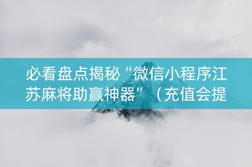 必看盘点揭秘“微信小程序江苏麻将助赢神器”（充值会提高胜率么)
