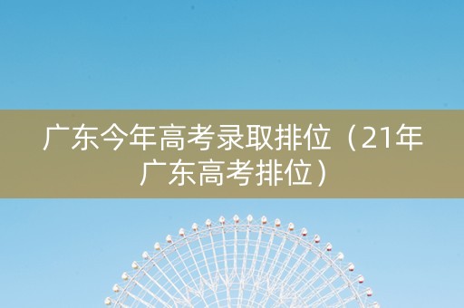 广东今年高考录取排位（21年广东高考排位）