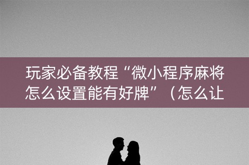 玩家必备教程“微小程序麻将怎么设置能有好牌”（怎么让系统给你发好牌)