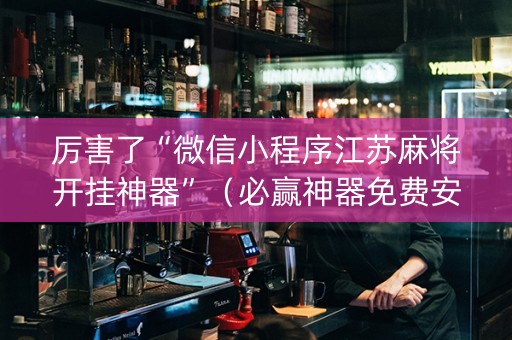 厉害了“微信小程序江苏麻将开挂神器”（必赢神器免费安装)