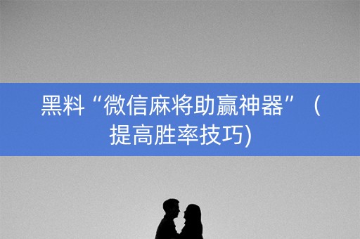 黑料“微信麻将助赢神器”（提高胜率技巧)