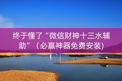 终于懂了“微信财神十三水辅助”（必赢神器免费安装)