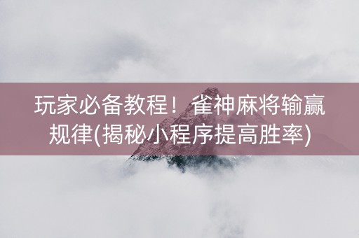 玩家必备教程！雀神麻将输赢规律(揭秘小程序提高胜率)