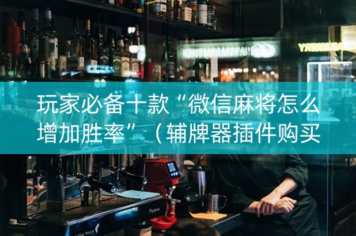 玩家必备十款“微信麻将怎么增加胜率”（辅牌器插件购买)