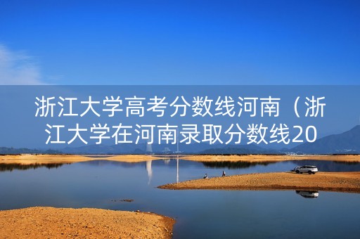 浙江大学高考分数线河南（浙江大学在河南录取分数线2020）