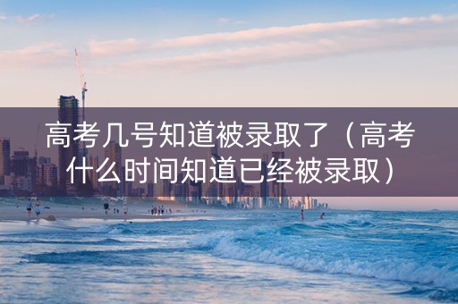 高考几号知道被录取了（高考什么时间知道已经被录取）