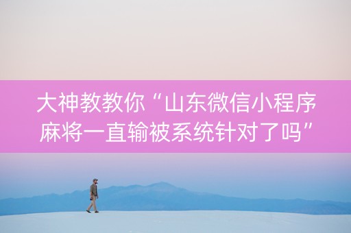 大神教教你“山东微信小程序麻将一直输被系统针对了吗”（开挂辅助插件)