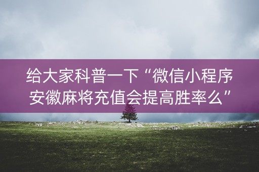 给大家科普一下“微信小程序安徽麻将充值会提高胜率么”（必赢神器)