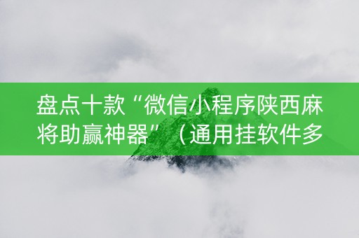 盘点十款“微信小程序陕西麻将助赢神器”（通用挂软件多少钱)