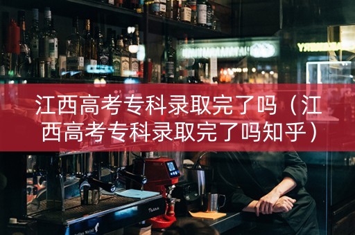 江西高考专科录取完了吗（江西高考专科录取完了吗知乎）