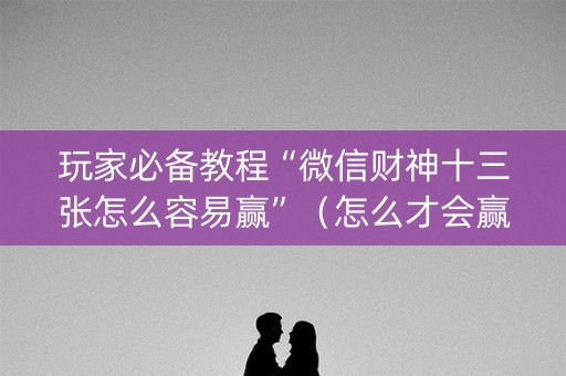 玩家必备教程“微信财神十三张怎么容易赢”（怎么才会赢)