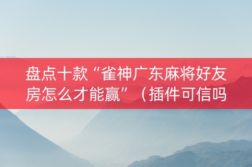 盘点十款“雀神广东麻将好友房怎么才能赢”（插件可信吗)