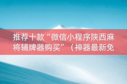 推荐十款“微信小程序陕西麻将辅牌器购买”（神器最新免费)