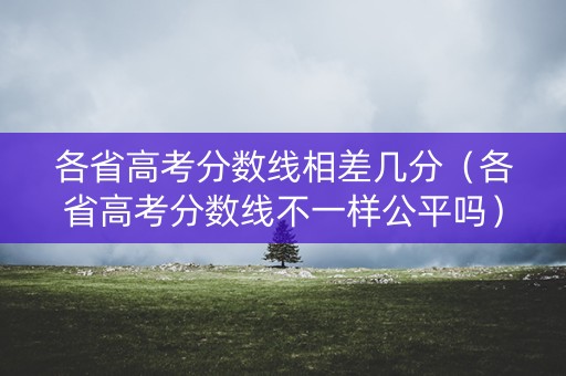 各省高考分数线相差几分（各省高考分数线不一样公平吗）