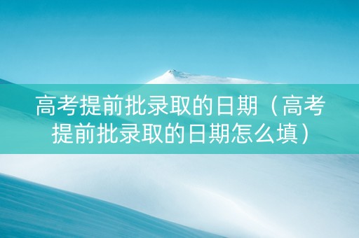 高考提前批录取的日期（高考提前批录取的日期怎么填）
