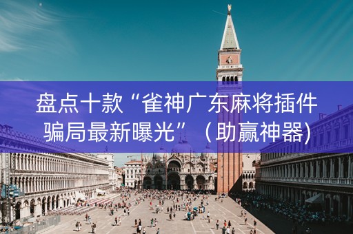 盘点十款“雀神广东麻将插件骗局最新曝光”（助赢神器)