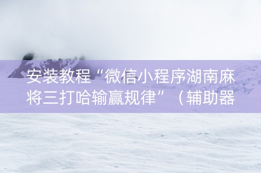 安装教程“微信小程序湖南麻将三打哈输赢规律”（辅助器下载)