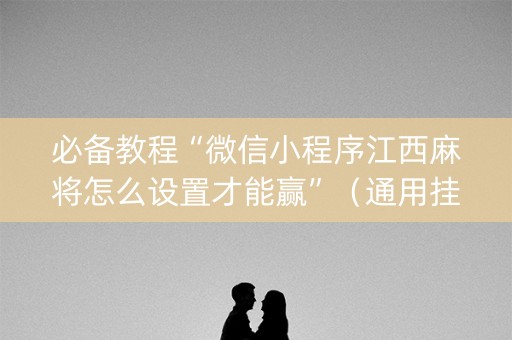 必备教程“微信小程序江西麻将怎么设置才能赢”（通用挂软件多少钱)