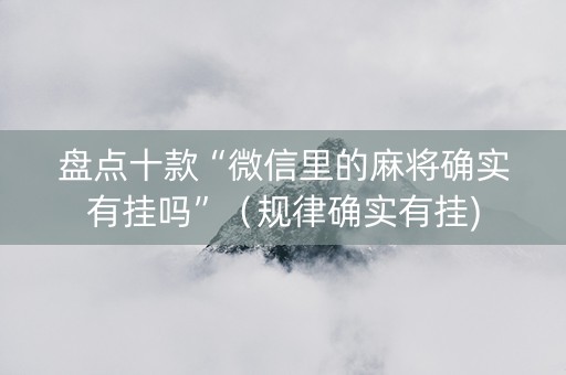 盘点十款“微信里的麻将确实有挂吗”（规律确实有挂)