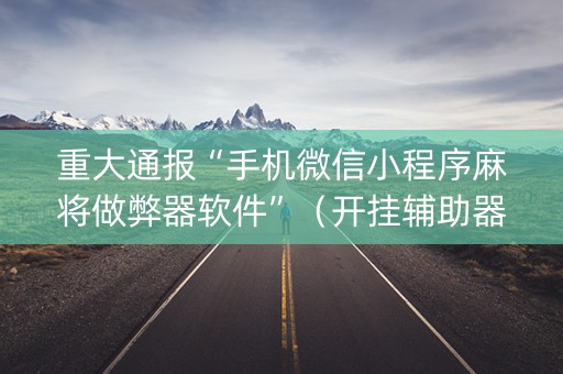 重大通报“手机微信小程序麻将做弊器软件”（开挂辅助器脚本)