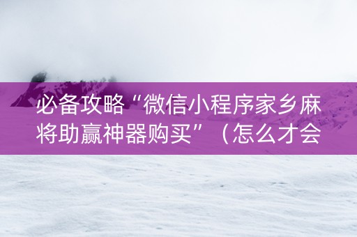 必备攻略“微信小程序家乡麻将助赢神器购买”（怎么才会赢)