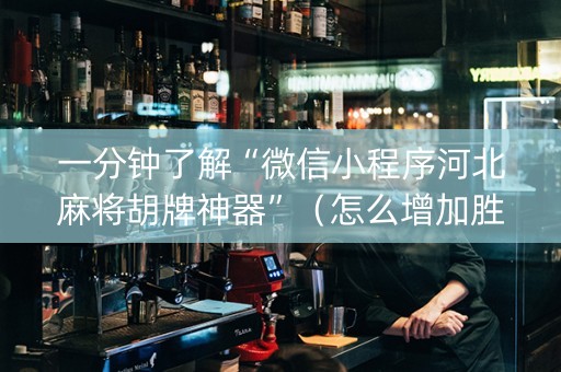 一分钟了解“微信小程序河北麻将胡牌神器”（怎么增加胜率)