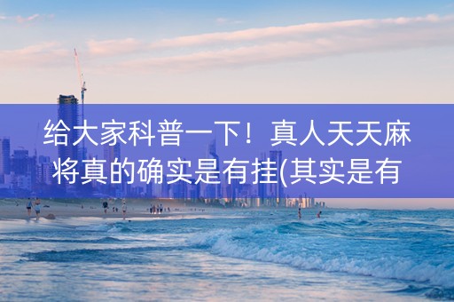 给大家科普一下！真人天天麻将真的确实是有挂(其实是有挂的)