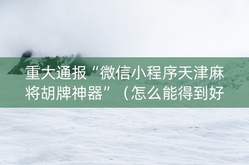 重大通报“微信小程序天津麻将胡牌神器”（怎么能得到好牌)