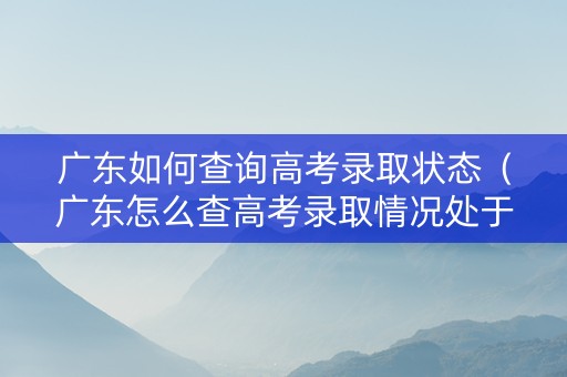 广东如何查询高考录取状态（广东怎么查高考录取情况处于什么状态）
