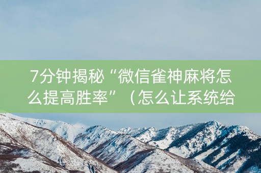 7分钟揭秘“微信雀神麻将怎么提高胜率”（怎么让系统给自己好牌)
