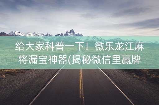 给大家科普一下！微乐龙江麻将漏宝神器(揭秘微信里赢牌技巧)