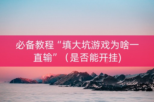 必备教程“填大坑游戏为啥一直输”（是否能开挂)