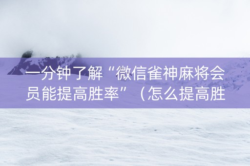 一分钟了解“微信雀神麻将会员能提高胜率”（怎么提高胜率)