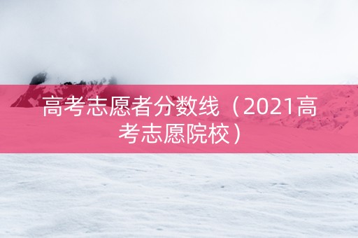 高考志愿者分数线（2021高考志愿院校）