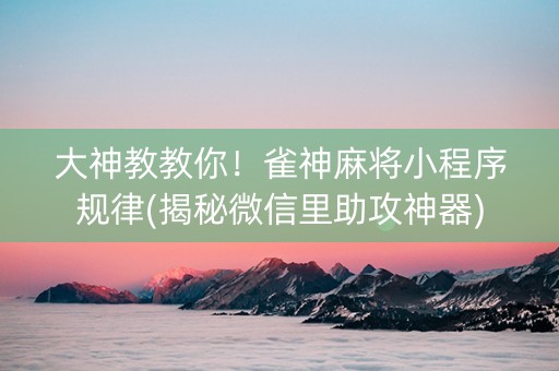 大神教教你！雀神麻将小程序规律(揭秘微信里助攻神器)