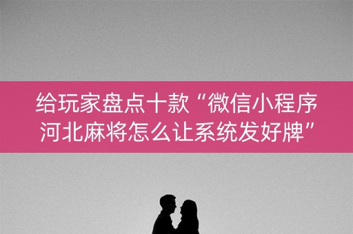 给玩家盘点十款“微信小程序河北麻将怎么让系统发好牌”（输赢规律)