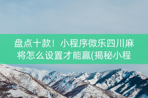盘点十款！小程序微乐四川麻将怎么设置才能赢(揭秘小程序赢牌的技巧)