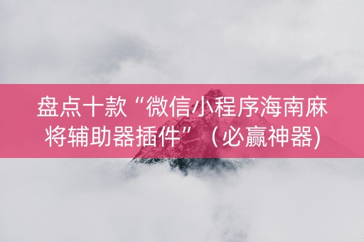 盘点十款“微信小程序海南麻将辅助器插件”（必赢神器)
